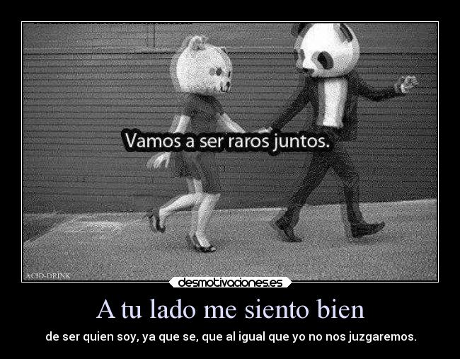 A tu lado me siento bien - de ser quien soy, ya que se, que al igual que yo no nos juzgaremos.