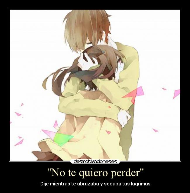 No te quiero perder - -Dije mientras te abrazaba y secaba tus lagrimas-