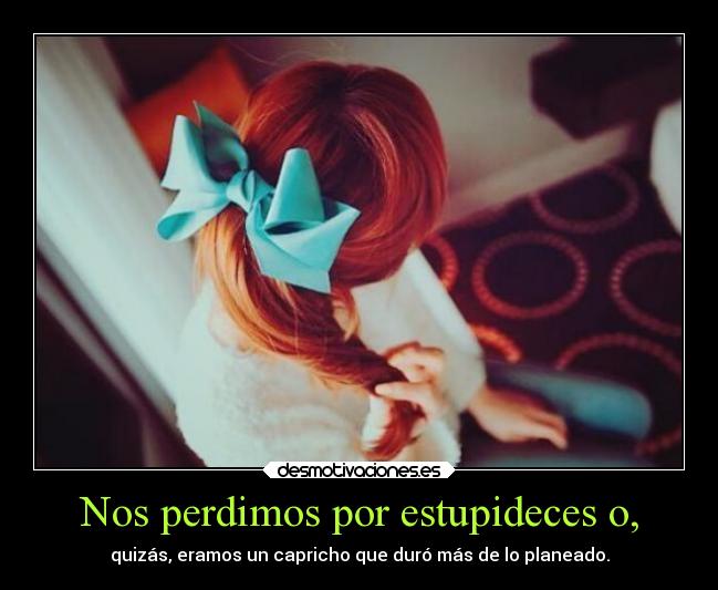 Nos perdimos por estupideces o, - quizás, eramos un capricho que duró más de lo planeado.