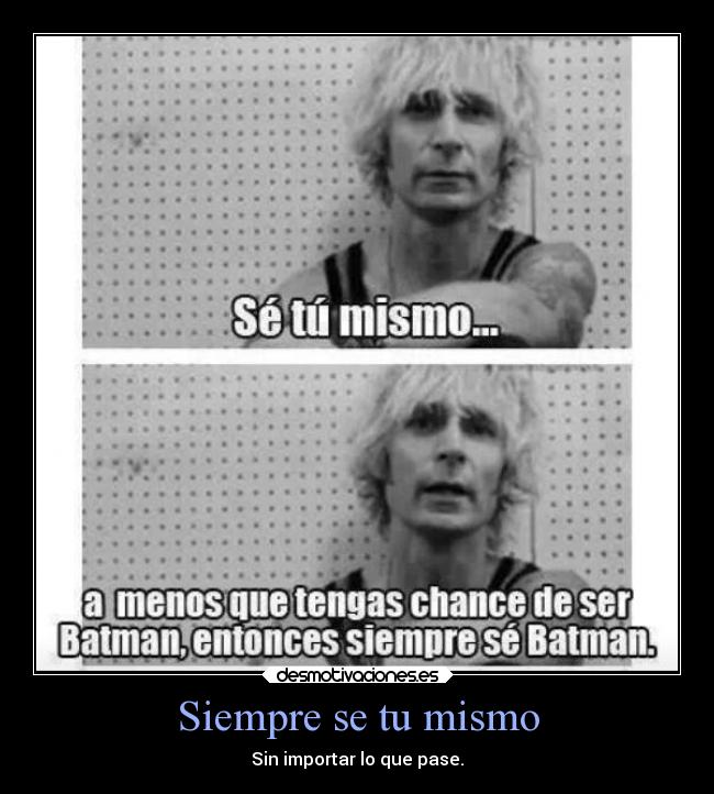 Siempre se tu mismo - Sin importar lo que pase.