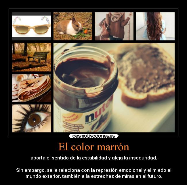 El color marrón - aporta el sentido de la estabilidad y aleja la inseguridad.

Sin embargo, se le relaciona con la represión emocional y el miedo al
mundo exterior, también a la estrechez de miras en el futuro.