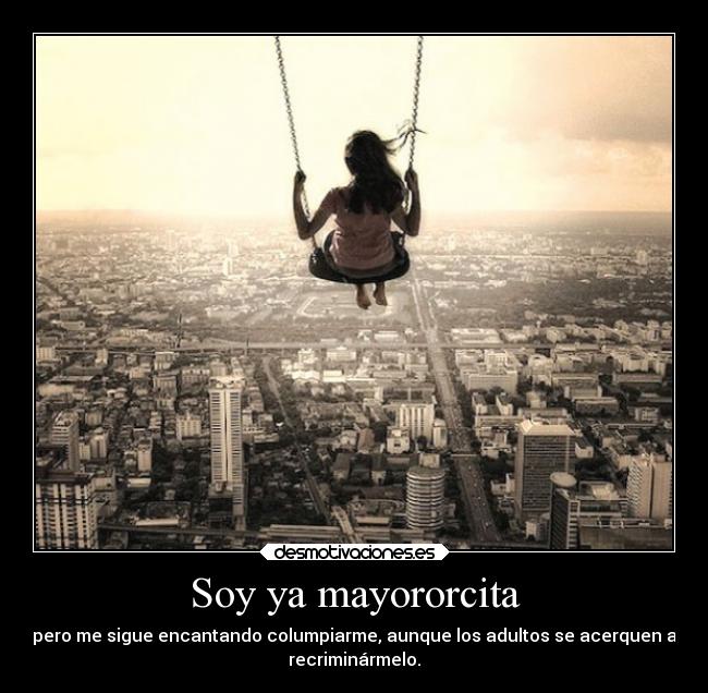 Soy ya mayororcita - pero me sigue encantando columpiarme, aunque los adultos se acerquen a
recriminármelo.