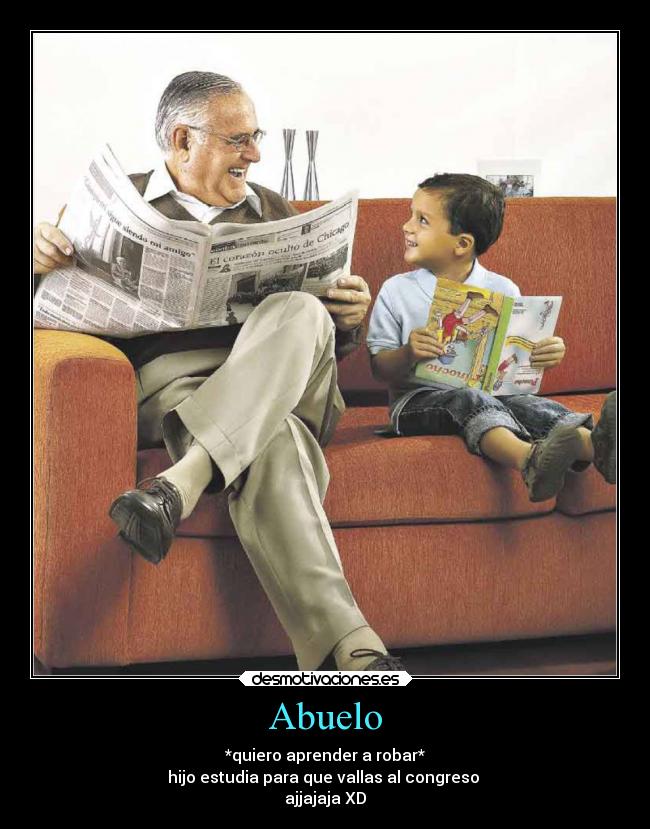 Abuelo - *quiero aprender a robar*
hijo estudia para que vallas al congreso
ajjajaja XD