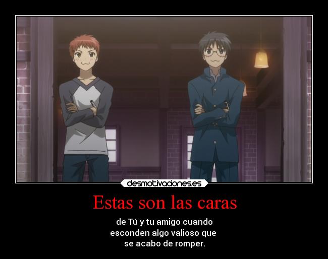 Estas son las caras - de Tú y tu amigo cuando
esconden algo valioso que
se acabo de romper.