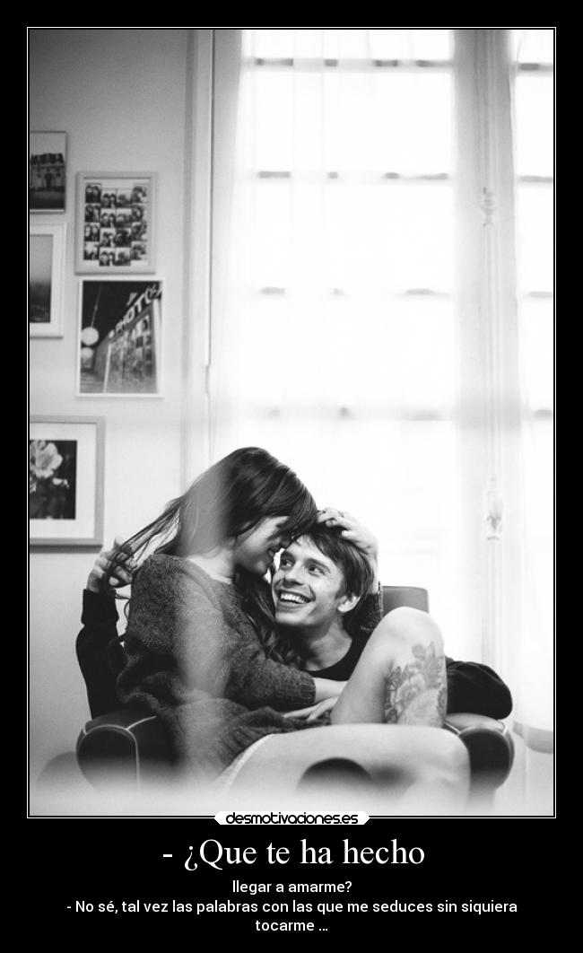 - ¿Que te ha hecho - llegar a amarme?
- No sé, tal vez las palabras con las que me seduces sin siquiera
tocarme …