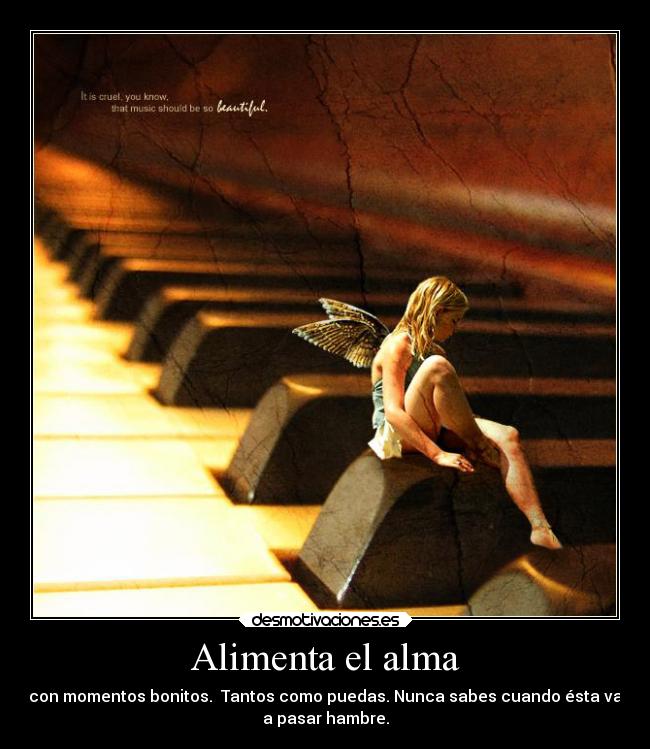 Alimenta el alma - con momentos bonitos.  Tantos como puedas. Nunca sabes cuando ésta va
a pasar hambre.