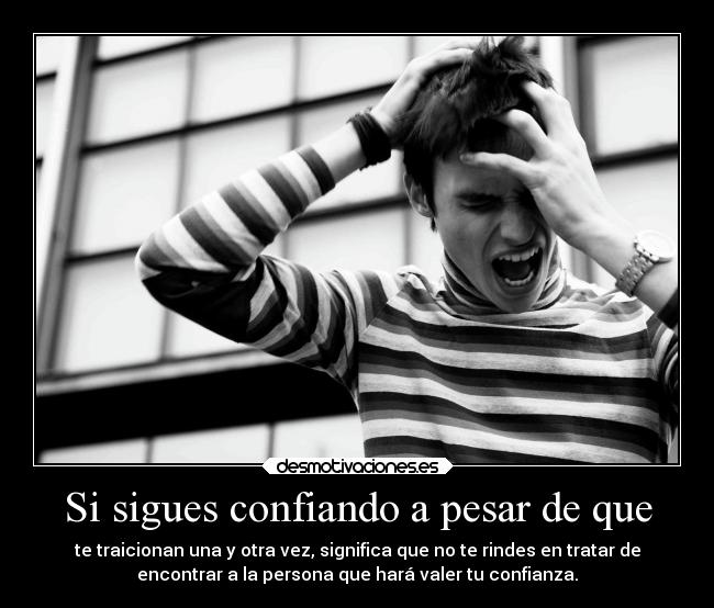Si sigues confiando a pesar de que - te traicionan una y otra vez, significa que no te rindes en tratar de
encontrar a la persona que hará valer tu confianza.