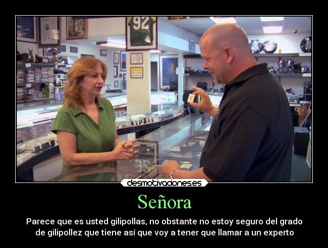 Señora - Parece que es usted gilipollas, no obstante no estoy seguro del grado
de gilipollez que tiene así que voy a tener que llamar a un experto