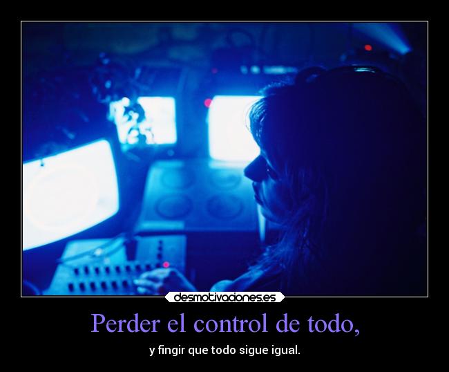 Perder el control de todo, - y fingir que todo sigue igual.