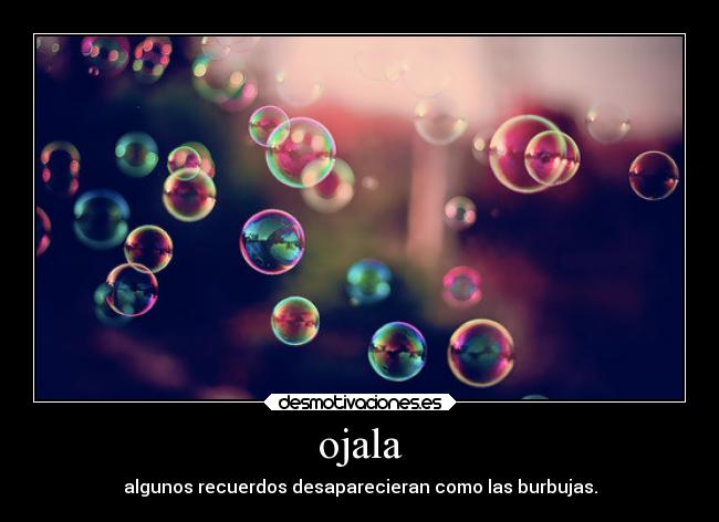 ojala - algunos recuerdos desaparecieran como las burbujas.