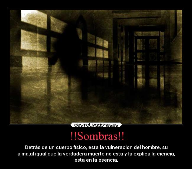 !!Sombras!! - Detrás de un cuerpo físico, esta la vulneracion del hombre, su
alma,al igual que la verdadera muerte no esta y la explica la ciencia,
esta en la esencia.
