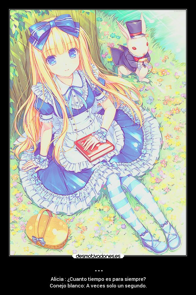... - Alicia : ¿Cuanto tiempo es para siempre?
Conejo blanco: A veces solo un segundo.