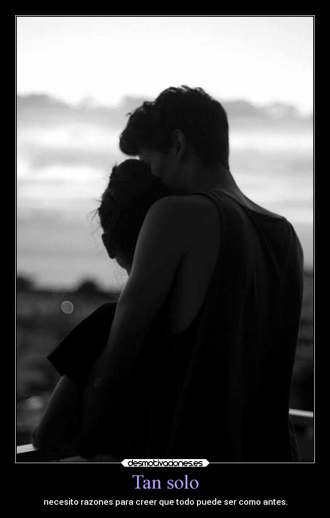 Tan solo - necesito razones para creer que todo puede ser como antes.