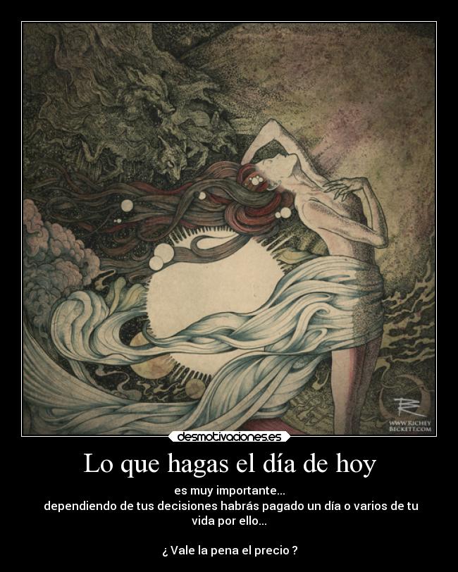 Lo que hagas el día de hoy - es muy importante...
dependiendo de tus decisiones habrás pagado un día o varios de tu
vida por ello...
¿ Vale la pena el precio ?