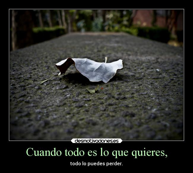 Cuando todo es lo que quieres, - todo lo puedes perder.