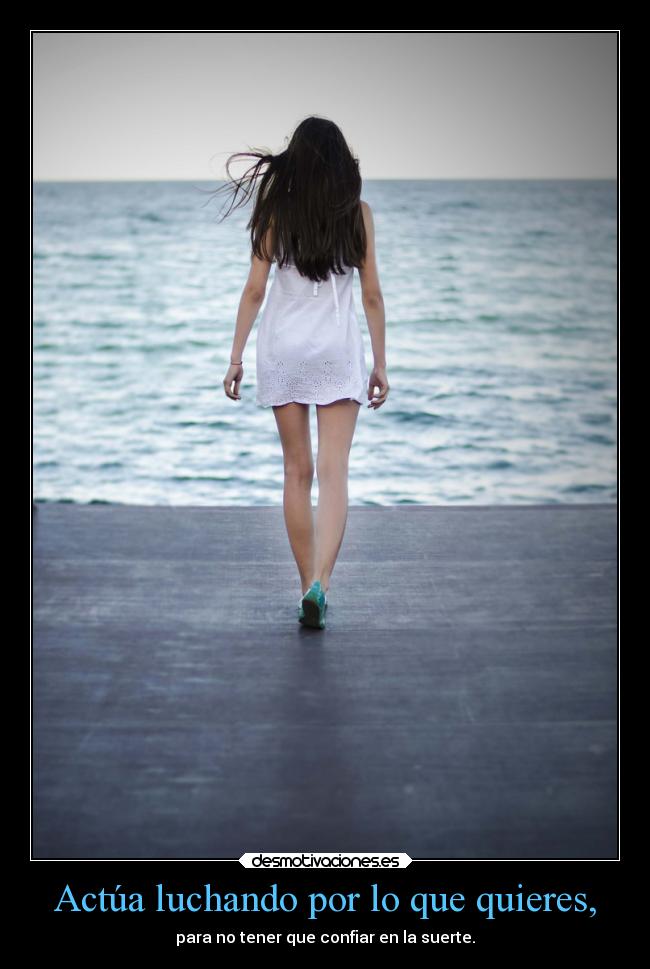 Actúa luchando por lo que quieres, -