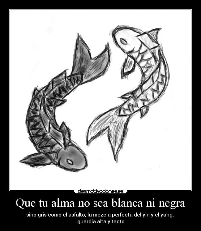 Que tu alma no sea blanca ni negra - sino gris como el asfalto, la mezcla perfecta del yin y el yang, 
guardia alta y tacto