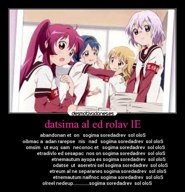 datsima al ed rolav lE - abandonan et  on   sogima soredadrev  sol oloS
oibmac a  adan rarepse   nis   nad   sogima soredadrev  sol oloS
     omsim   ut euq  sam   neconoc et   sogima soredadrev  sol oloS
               etradivlo ed sesapac  nos on sogima soredadrev  sol oloS
                            etnemautum ayopa es sogima soredadrev  sol oloS
                               odatse  ut  aseretni sel sogima soredadrev  sol oloS
                           etreum al ne separanes sogima soredadrev  sol oloS
                           etnemautum naifnoc sogima soredadrev  sol oloS
        olreel nedeup..............sogima soredadrev  sol oloS