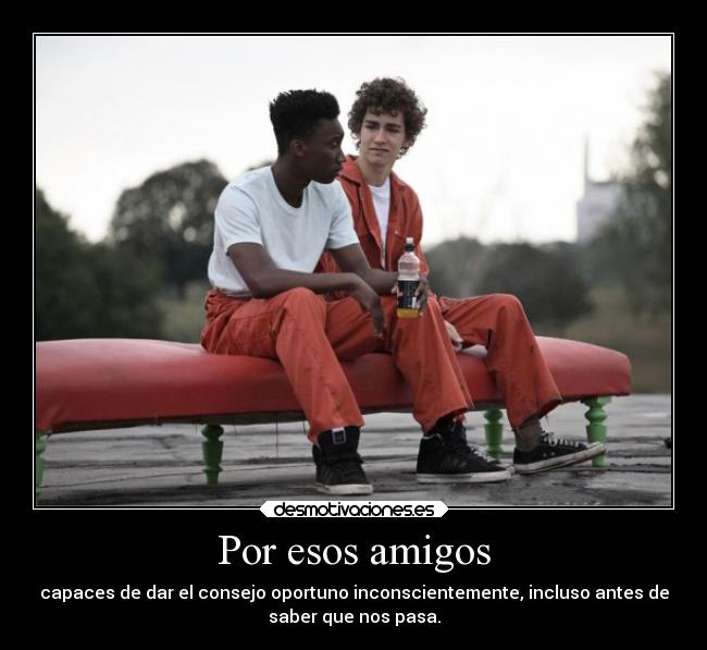 Por esos amigos - capaces de dar el consejo oportuno inconscientemente, incluso antes de
saber que nos pasa.