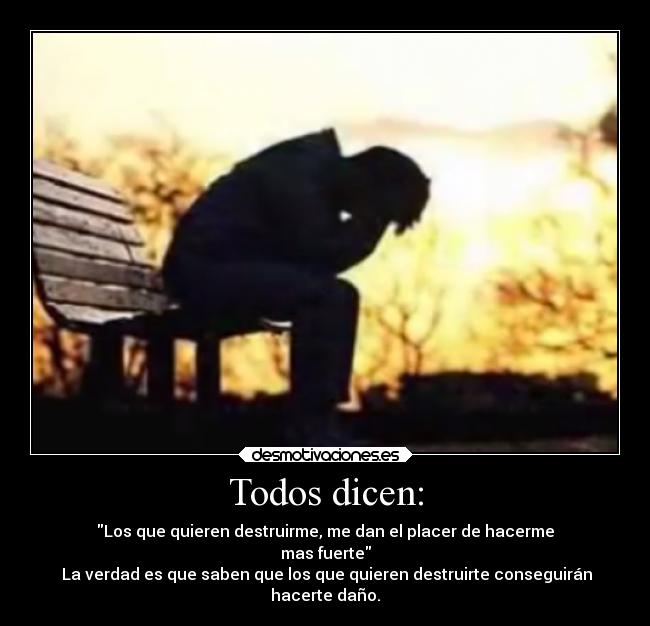 Todos dicen: - Los que quieren destruirme, me dan el placer de hacerme
mas fuerte
La verdad es que saben que los que quieren destruirte conseguirán
hacerte daño.