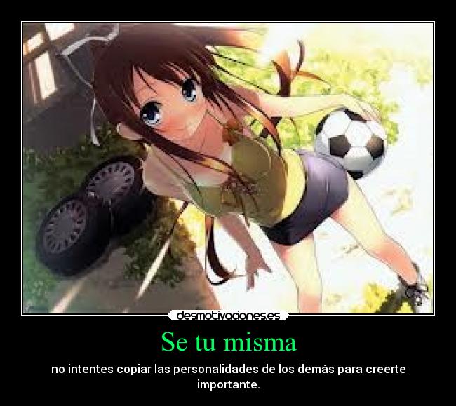 Se tu misma - no intentes copiar las personalidades de los demás para creerte
importante.