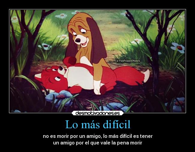 Lo más difícil - no es morir por un amigo, lo más difícil es tener
un amigo por el que vale la pena morir