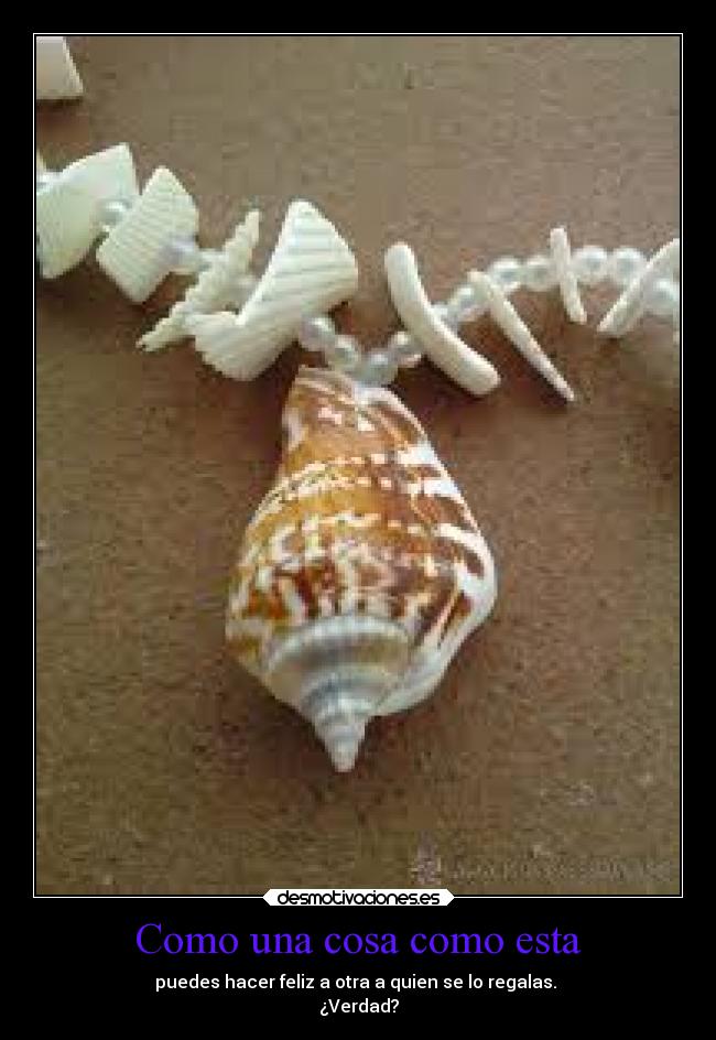 Como una cosa como esta - puedes hacer feliz a otra a quien se lo regalas.
¿Verdad?