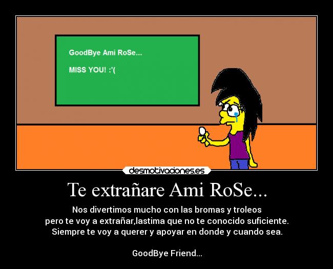 Te extrañare Ami RoSe... - Nos divertimos mucho con las bromas y troleos
pero te voy a extrañar,lastima que no te conocido suficiente.
Siempre te voy a querer y apoyar en donde y cuando sea.

GoodBye Friend...