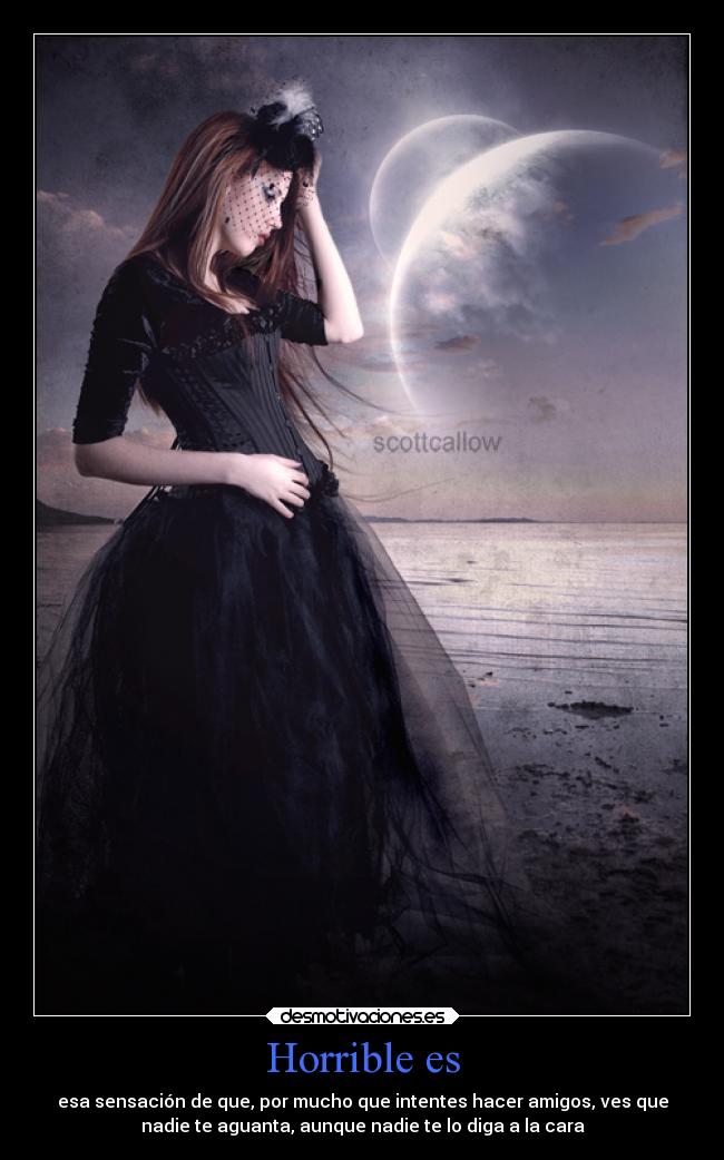 Horrible es - esa sensación de que, por mucho que intentes hacer amigos, ves que
nadie te aguanta, aunque nadie te lo diga a la cara