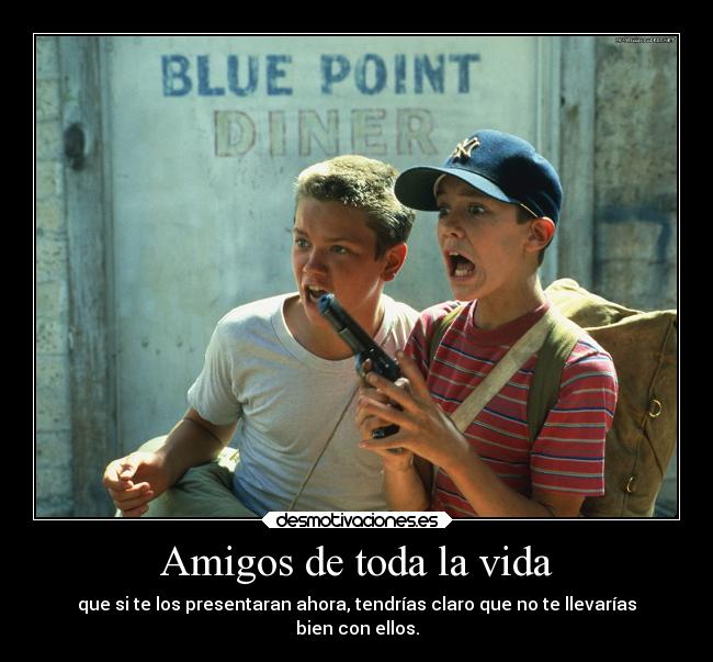 Amigos de toda la vida - que si te los presentaran ahora, tendrías claro que no te llevarías
bien con ellos.