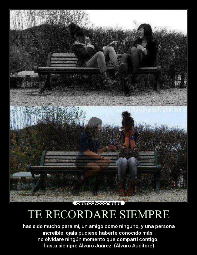 TE RECORDARE SIEMPRE - has sido mucho para mi, un amigo como ninguno, y una persona
increíble, ojala pudiese haberte conocido más,
no olvidare ningún momento que compartí contigo.
hasta siempre Álvaro Juárez. (Álvaro Auditore)