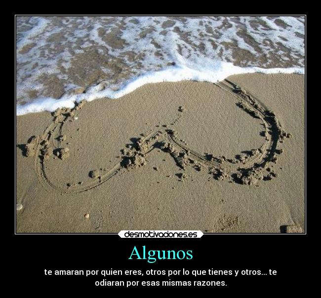 Algunos - te amaran por quien eres, otros por lo que tienes y otros... te
odiaran por esas mismas razones.