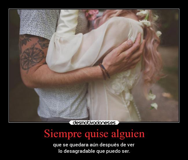 Siempre quise alguien - que se quedara aún después de ver
lo desagradable que puedo ser.