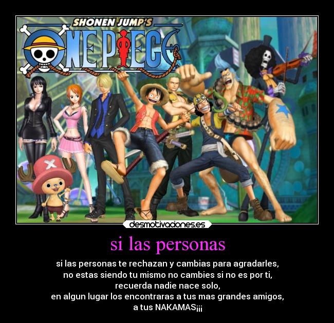 si las personas - si las personas te rechazan y cambias para agradarles,
no estas siendo tu mismo no cambies si no es por ti,
recuerda nadie nace solo,
en algun lugar los encontraras a tus mas grandes amigos,
a tus NAKAMAS¡¡¡