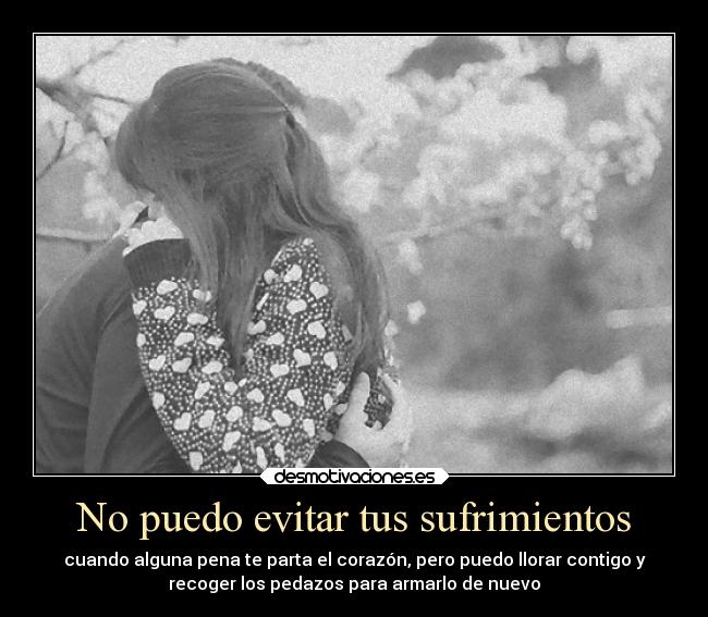 No puedo evitar tus sufrimientos - cuando alguna pena te parta el corazón, pero puedo llorar contigo y
recoger los pedazos para armarlo de nuevo