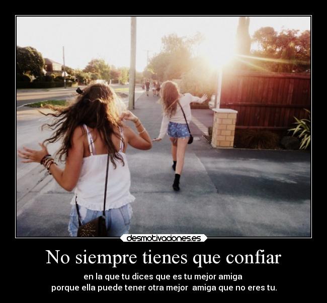 No siempre tienes que confiar - en la que tu dices que es tu mejor amiga
porque ella puede tener otra mejor amiga que no eres tu.
