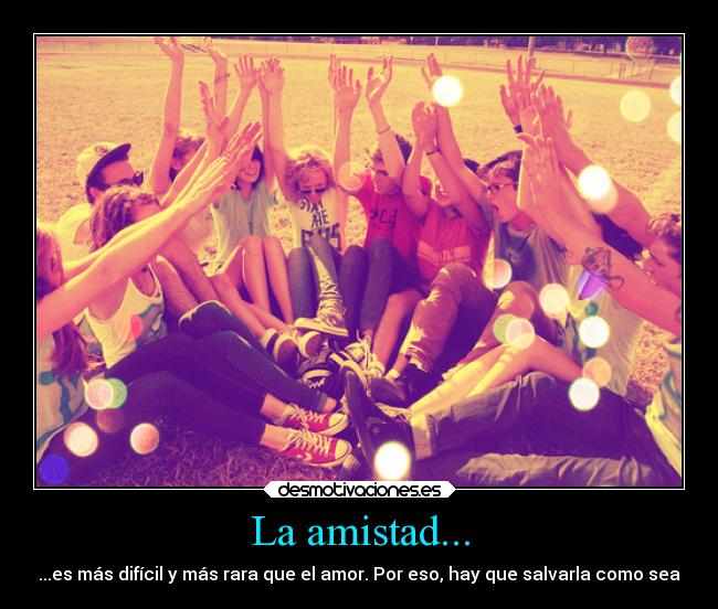 La amistad... - ...es más difícil y más rara que el amor. Por eso, hay que salvarla como sea