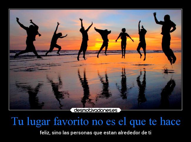 Tu lugar favorito no es el que te hace - feliz, sino las personas que estan alrededor de ti