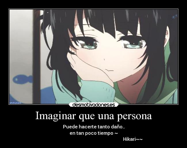 Imaginar que una persona - Puede hacerte tanto daño..
en tan poco tiempo ~
                                                                    Hikari~~