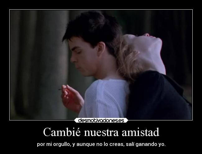 Cambié nuestra amistad - por mi orgullo, y aunque no lo creas, salí ganando yo.
