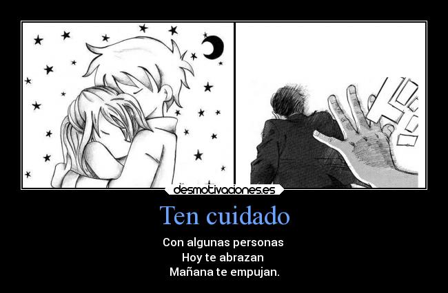 Ten cuidado - Con algunas personas
Hoy te abrazan
Mañana te empujan.