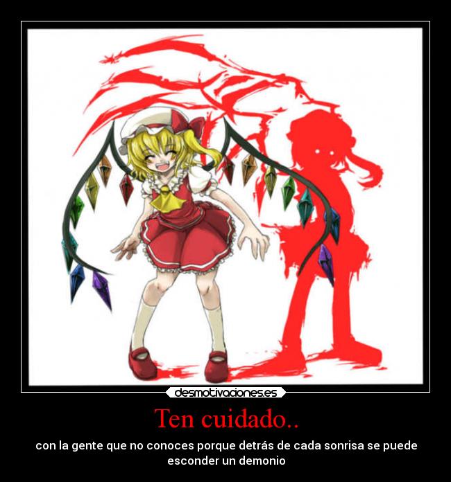 Ten cuidado.. - con la gente que no conoces porque detrás de cada sonrisa se puede
esconder un demonio