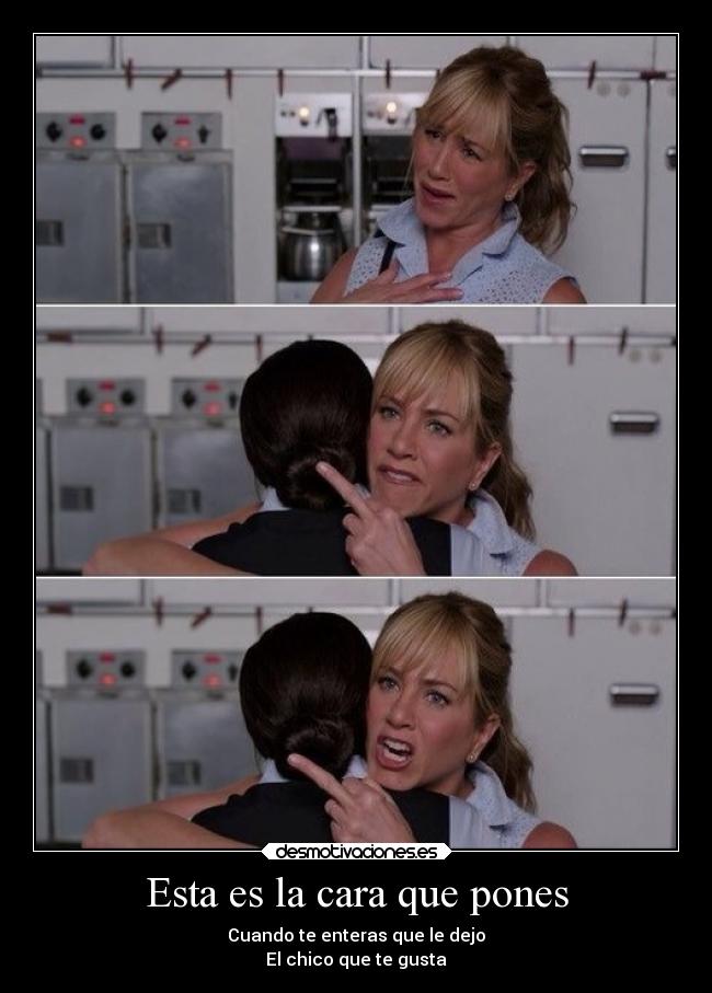 Esta es la cara que pones - Cuando te enteras que le dejo
El chico que te gusta