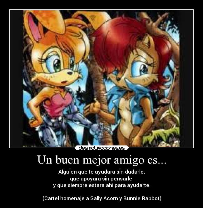 Un buen mejor amigo es... - Alguien que te ayudara sin dudarlo,
que apoyara sin pensarle 
y que siempre estara ahi para ayudarte.

(Cartel homenaje a Sally Acorn y Bunnie Rabbot)