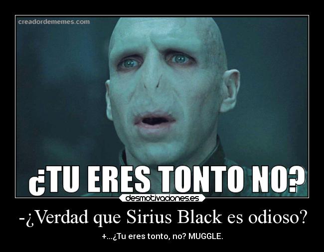 -¿Verdad que Sirius Black es odioso? - +...¿Tu eres tonto, no? MUGGLE.