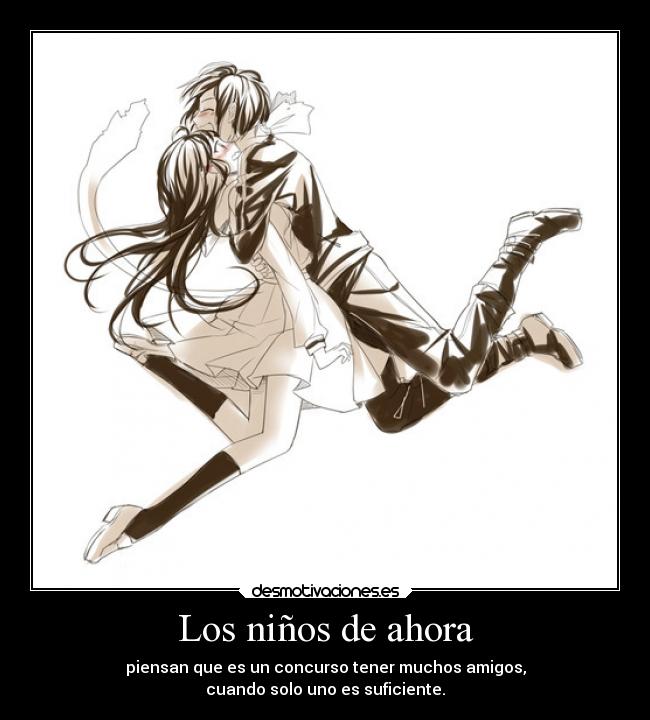 Los niños de ahora - piensan que es un concurso tener muchos amigos,
cuando solo uno es suficiente.
