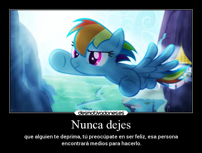 Nunca dejes - que alguien te deprima, tú preocúpate en ser feliz, esa persona
encontrará medios para hacerlo.