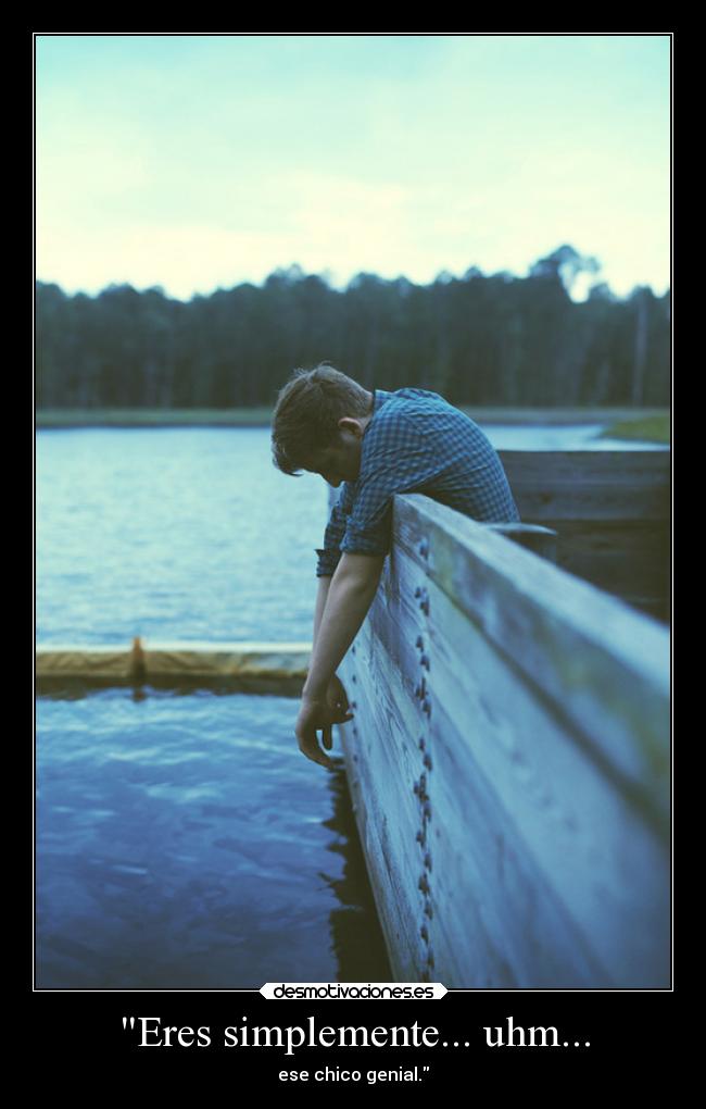 Eres simplemente... uhm... -