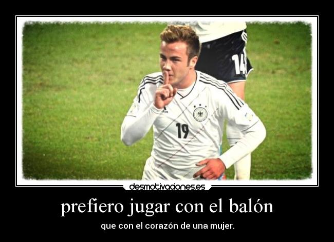 prefiero jugar con el balón - que con el corazón de una mujer.
