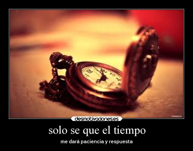 solo se que el tiempo - me dará paciencia y respuesta